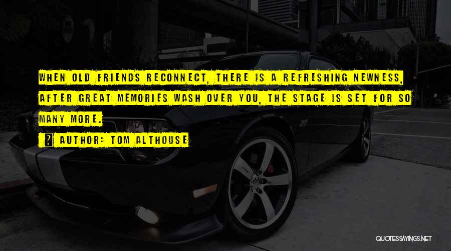 Tom Althouse Quotes: When Old Friends Reconnect, There Is A Refreshing Newness, After Great Memories Wash Over You, The Stage Is Set For