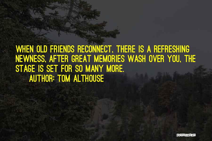 Tom Althouse Quotes: When Old Friends Reconnect, There Is A Refreshing Newness, After Great Memories Wash Over You, The Stage Is Set For