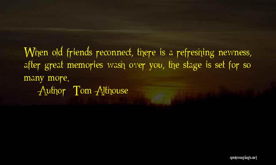 Tom Althouse Quotes: When Old Friends Reconnect, There Is A Refreshing Newness, After Great Memories Wash Over You, The Stage Is Set For