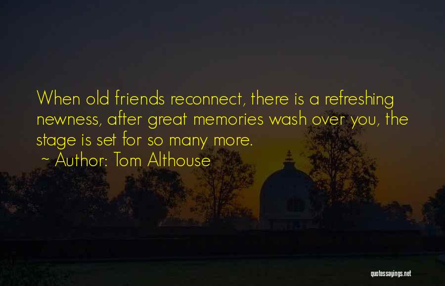 Tom Althouse Quotes: When Old Friends Reconnect, There Is A Refreshing Newness, After Great Memories Wash Over You, The Stage Is Set For