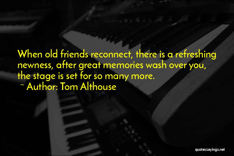 Tom Althouse Quotes: When Old Friends Reconnect, There Is A Refreshing Newness, After Great Memories Wash Over You, The Stage Is Set For