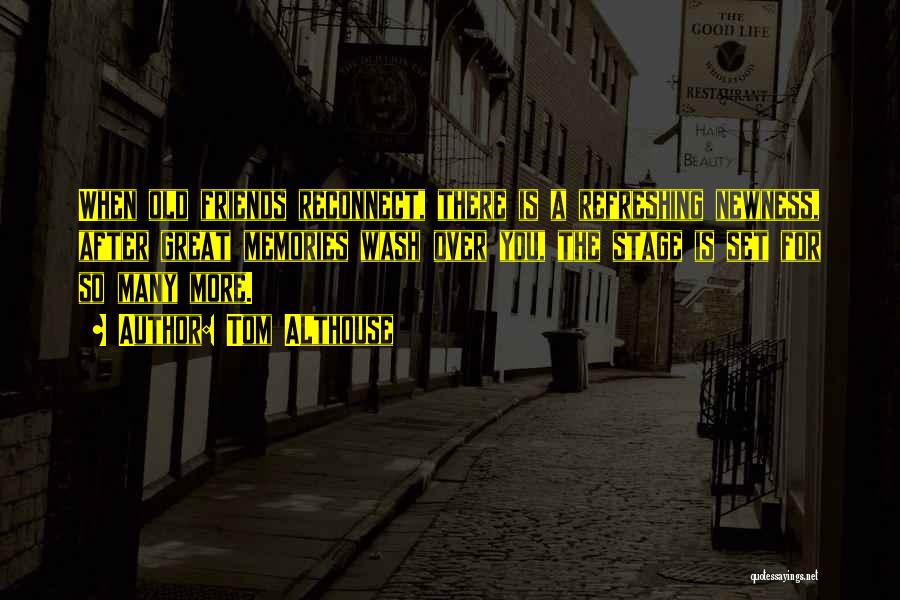 Tom Althouse Quotes: When Old Friends Reconnect, There Is A Refreshing Newness, After Great Memories Wash Over You, The Stage Is Set For