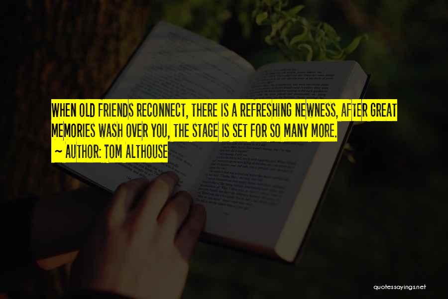 Tom Althouse Quotes: When Old Friends Reconnect, There Is A Refreshing Newness, After Great Memories Wash Over You, The Stage Is Set For