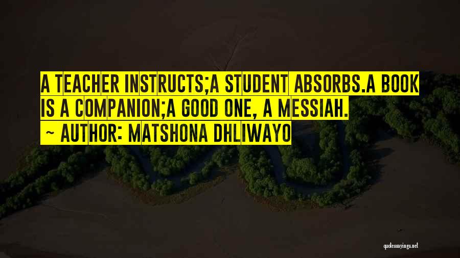 Matshona Dhliwayo Quotes: A Teacher Instructs;a Student Absorbs.a Book Is A Companion;a Good One, A Messiah.
