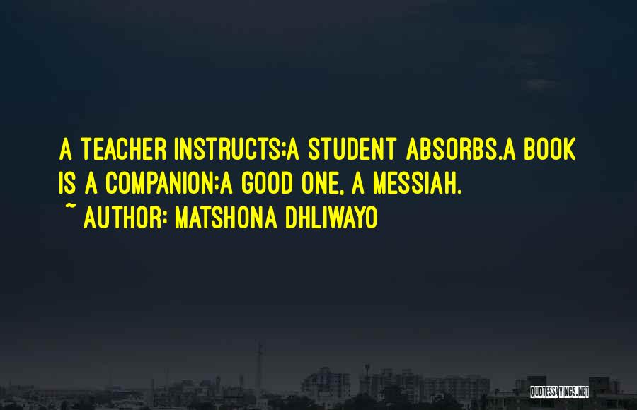 Matshona Dhliwayo Quotes: A Teacher Instructs;a Student Absorbs.a Book Is A Companion;a Good One, A Messiah.