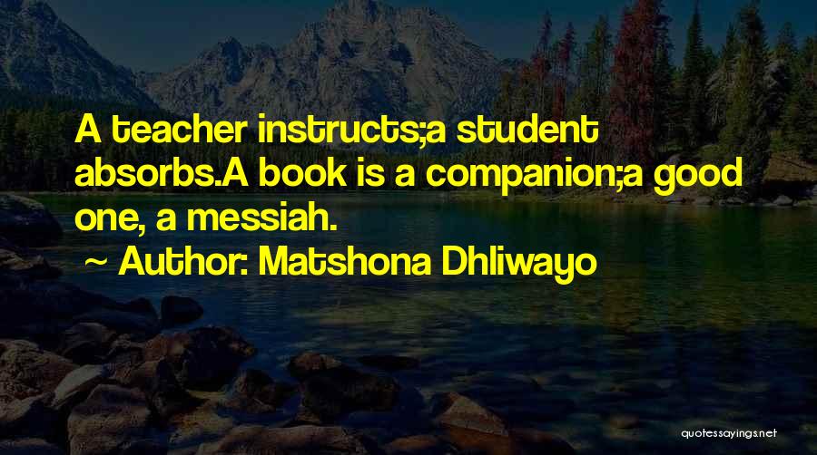 Matshona Dhliwayo Quotes: A Teacher Instructs;a Student Absorbs.a Book Is A Companion;a Good One, A Messiah.