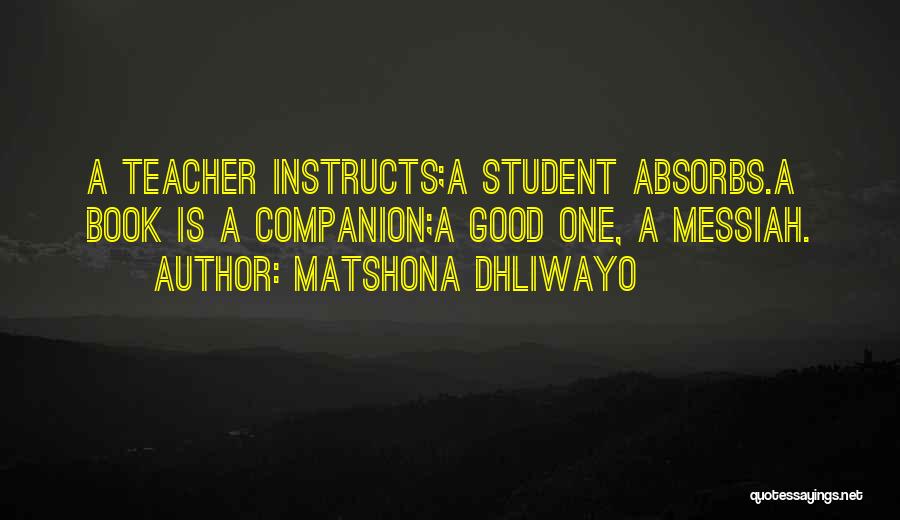 Matshona Dhliwayo Quotes: A Teacher Instructs;a Student Absorbs.a Book Is A Companion;a Good One, A Messiah.