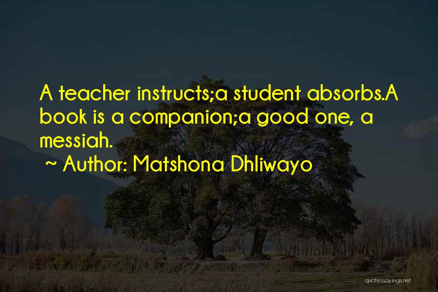 Matshona Dhliwayo Quotes: A Teacher Instructs;a Student Absorbs.a Book Is A Companion;a Good One, A Messiah.