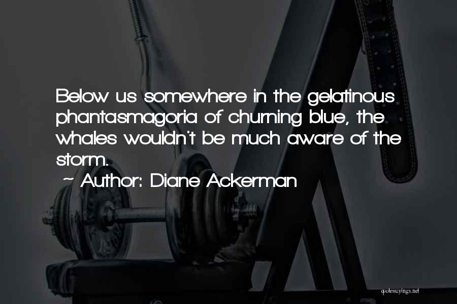 Diane Ackerman Quotes: Below Us Somewhere In The Gelatinous Phantasmagoria Of Churning Blue, The Whales Wouldn't Be Much Aware Of The Storm.