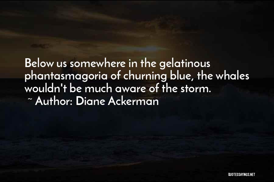 Diane Ackerman Quotes: Below Us Somewhere In The Gelatinous Phantasmagoria Of Churning Blue, The Whales Wouldn't Be Much Aware Of The Storm.