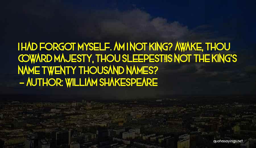 William Shakespeare Quotes: I Had Forgot Myself. Am I Not King? Awake, Thou Coward Majesty, Thou Sleepest!is Not The King's Name Twenty Thousand