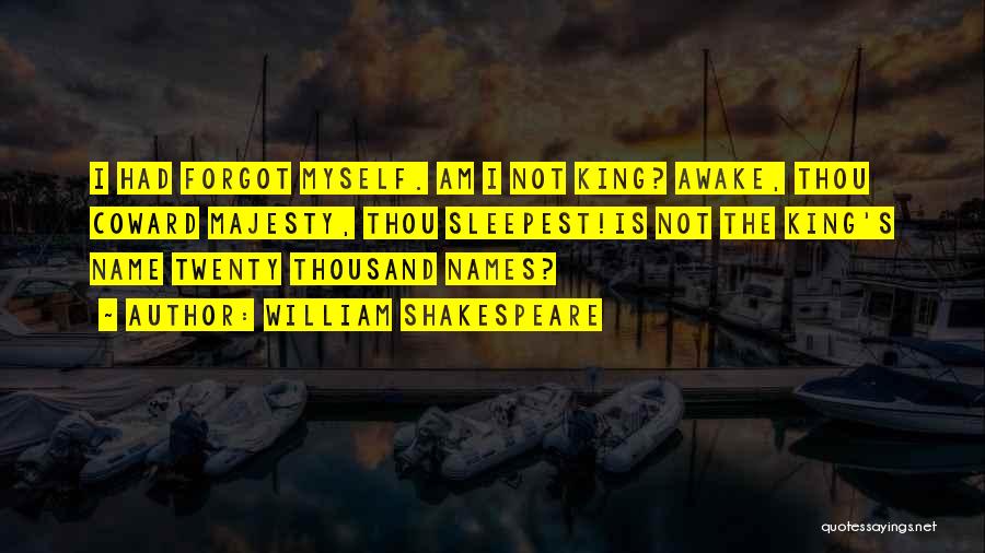 William Shakespeare Quotes: I Had Forgot Myself. Am I Not King? Awake, Thou Coward Majesty, Thou Sleepest!is Not The King's Name Twenty Thousand