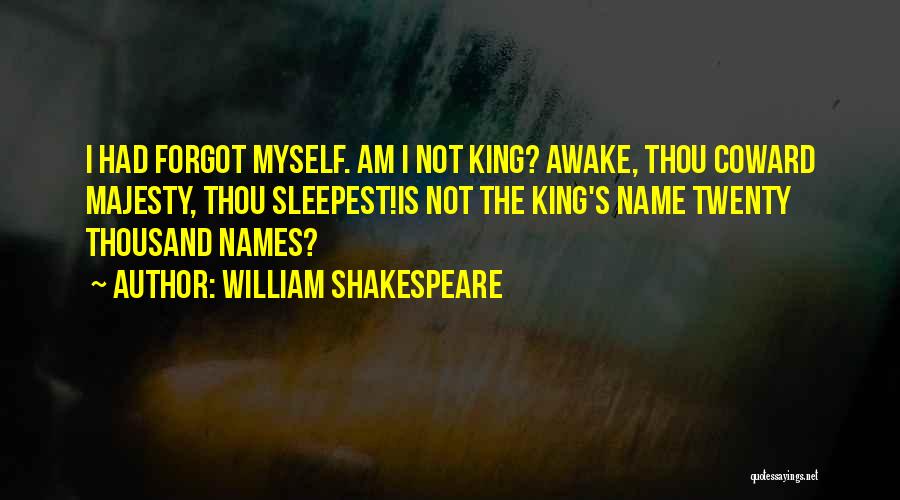 William Shakespeare Quotes: I Had Forgot Myself. Am I Not King? Awake, Thou Coward Majesty, Thou Sleepest!is Not The King's Name Twenty Thousand