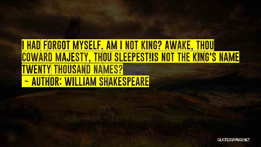 William Shakespeare Quotes: I Had Forgot Myself. Am I Not King? Awake, Thou Coward Majesty, Thou Sleepest!is Not The King's Name Twenty Thousand