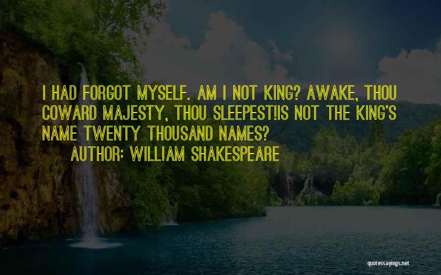 William Shakespeare Quotes: I Had Forgot Myself. Am I Not King? Awake, Thou Coward Majesty, Thou Sleepest!is Not The King's Name Twenty Thousand