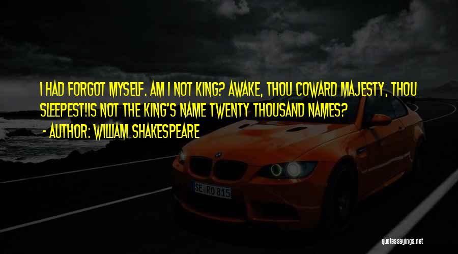 William Shakespeare Quotes: I Had Forgot Myself. Am I Not King? Awake, Thou Coward Majesty, Thou Sleepest!is Not The King's Name Twenty Thousand