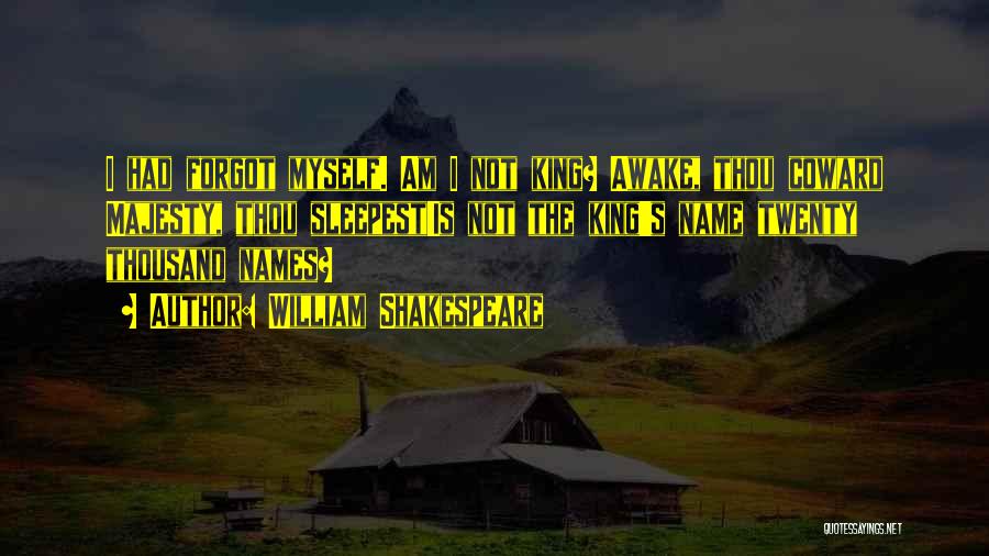 William Shakespeare Quotes: I Had Forgot Myself. Am I Not King? Awake, Thou Coward Majesty, Thou Sleepest!is Not The King's Name Twenty Thousand