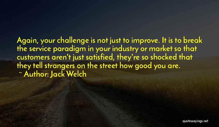 Jack Welch Quotes: Again, Your Challenge Is Not Just To Improve. It Is To Break The Service Paradigm In Your Industry Or Market