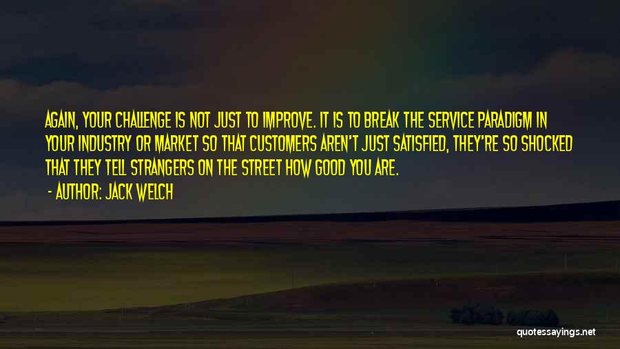 Jack Welch Quotes: Again, Your Challenge Is Not Just To Improve. It Is To Break The Service Paradigm In Your Industry Or Market