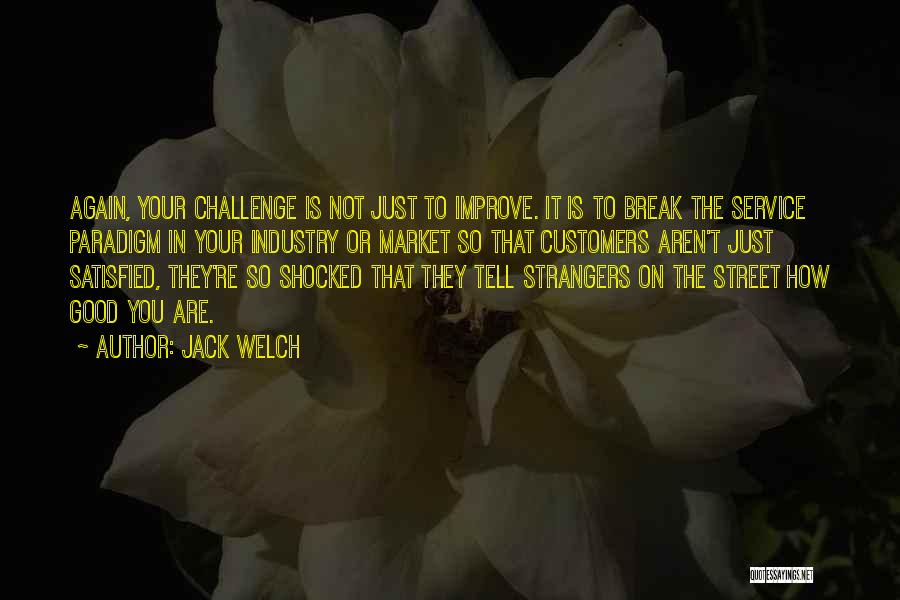 Jack Welch Quotes: Again, Your Challenge Is Not Just To Improve. It Is To Break The Service Paradigm In Your Industry Or Market