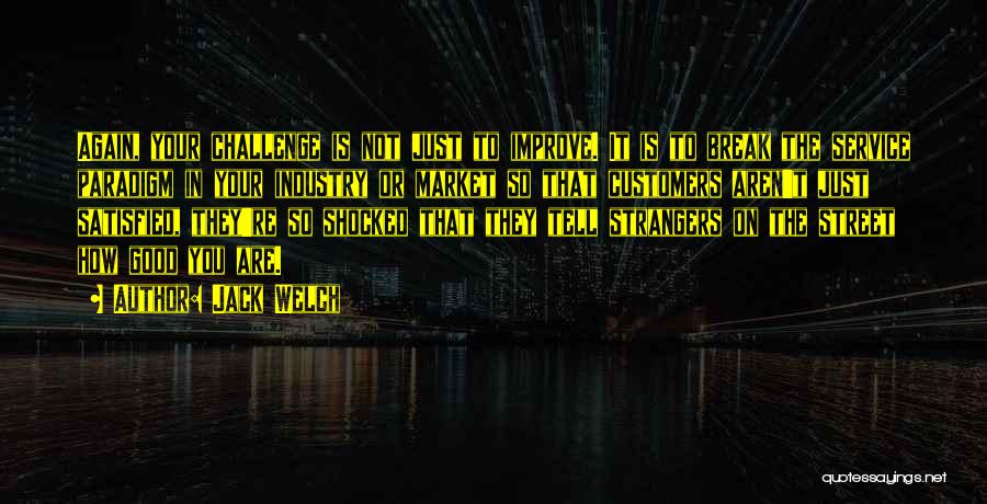 Jack Welch Quotes: Again, Your Challenge Is Not Just To Improve. It Is To Break The Service Paradigm In Your Industry Or Market