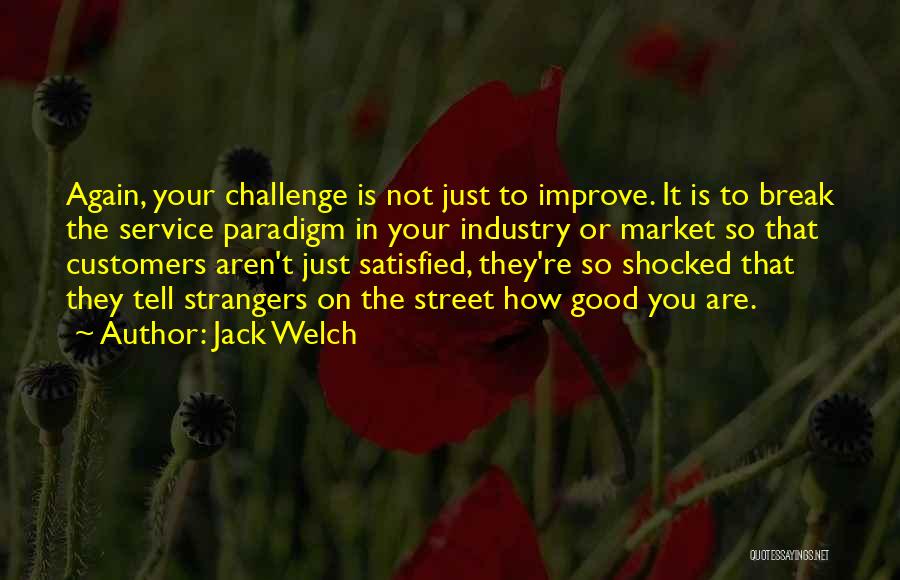 Jack Welch Quotes: Again, Your Challenge Is Not Just To Improve. It Is To Break The Service Paradigm In Your Industry Or Market