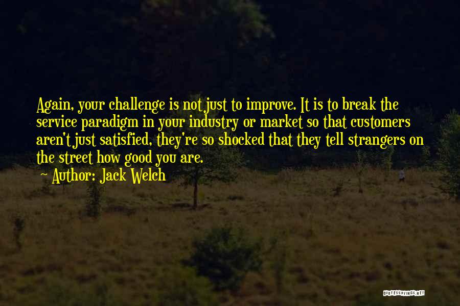 Jack Welch Quotes: Again, Your Challenge Is Not Just To Improve. It Is To Break The Service Paradigm In Your Industry Or Market