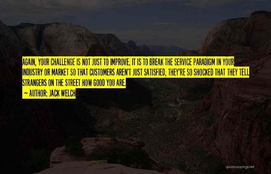 Jack Welch Quotes: Again, Your Challenge Is Not Just To Improve. It Is To Break The Service Paradigm In Your Industry Or Market