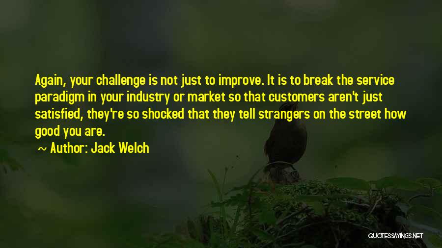 Jack Welch Quotes: Again, Your Challenge Is Not Just To Improve. It Is To Break The Service Paradigm In Your Industry Or Market