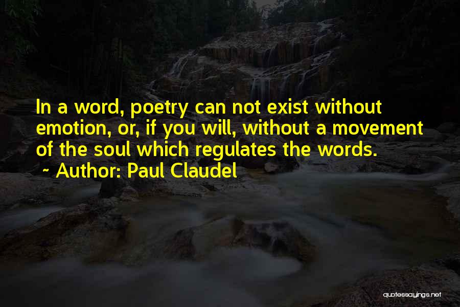 Paul Claudel Quotes: In A Word, Poetry Can Not Exist Without Emotion, Or, If You Will, Without A Movement Of The Soul Which