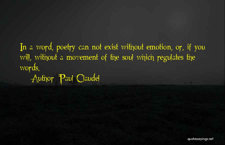 Paul Claudel Quotes: In A Word, Poetry Can Not Exist Without Emotion, Or, If You Will, Without A Movement Of The Soul Which
