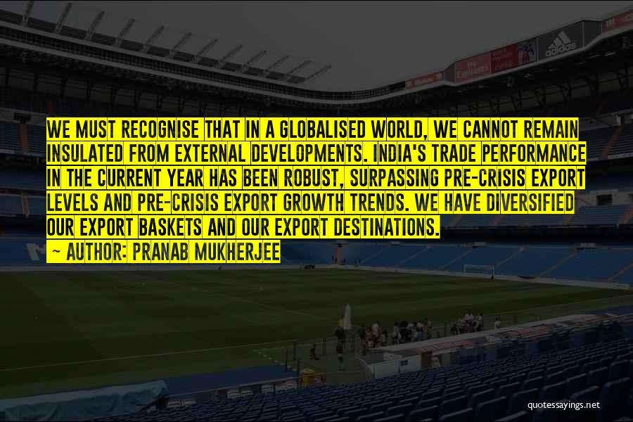 Pranab Mukherjee Quotes: We Must Recognise That In A Globalised World, We Cannot Remain Insulated From External Developments. India's Trade Performance In The