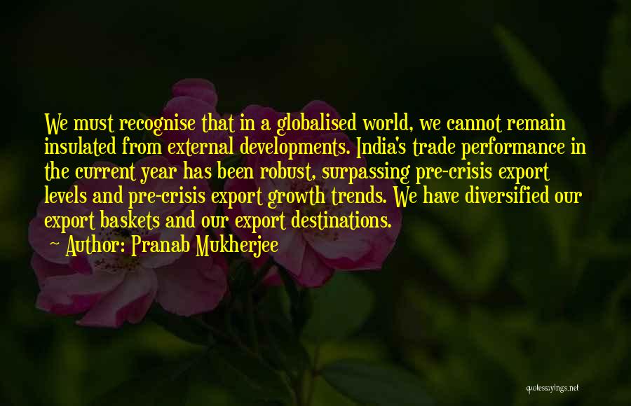 Pranab Mukherjee Quotes: We Must Recognise That In A Globalised World, We Cannot Remain Insulated From External Developments. India's Trade Performance In The