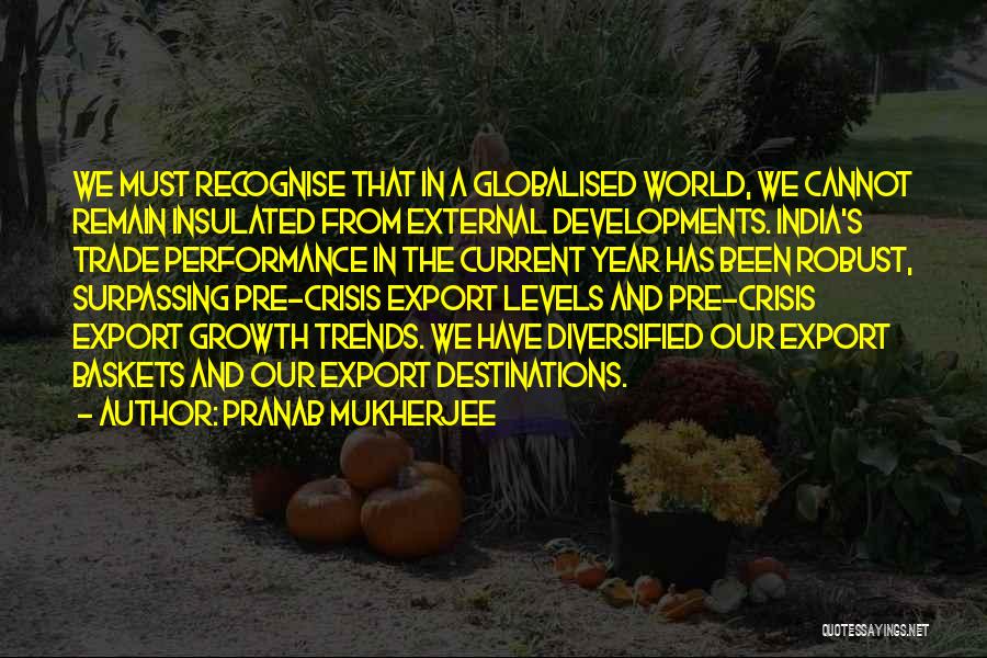 Pranab Mukherjee Quotes: We Must Recognise That In A Globalised World, We Cannot Remain Insulated From External Developments. India's Trade Performance In The