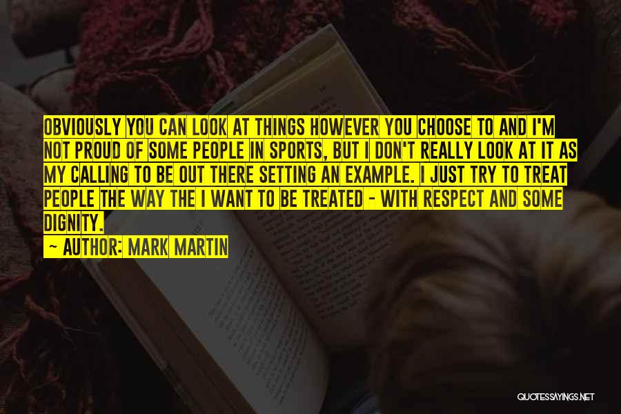 Mark Martin Quotes: Obviously You Can Look At Things However You Choose To And I'm Not Proud Of Some People In Sports, But