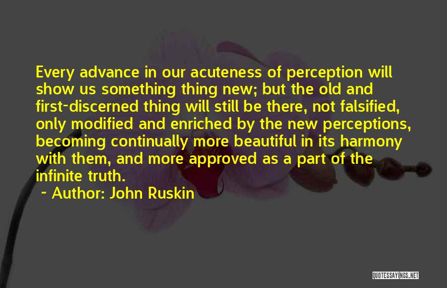 John Ruskin Quotes: Every Advance In Our Acuteness Of Perception Will Show Us Something Thing New; But The Old And First-discerned Thing Will