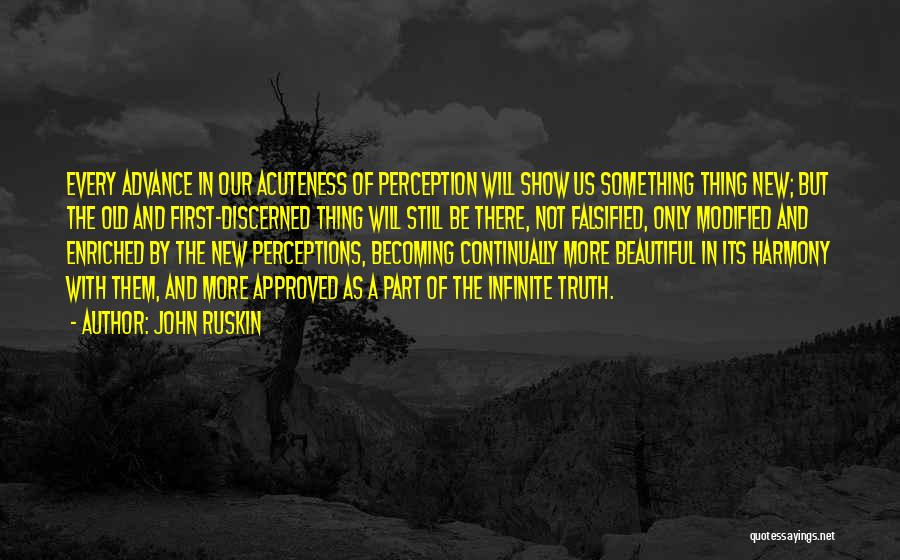 John Ruskin Quotes: Every Advance In Our Acuteness Of Perception Will Show Us Something Thing New; But The Old And First-discerned Thing Will