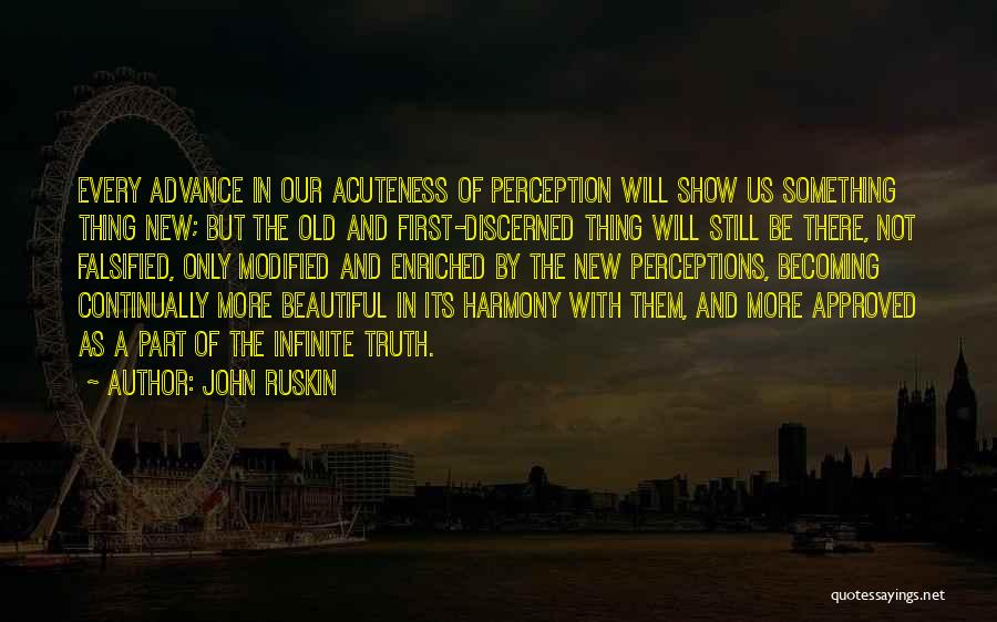 John Ruskin Quotes: Every Advance In Our Acuteness Of Perception Will Show Us Something Thing New; But The Old And First-discerned Thing Will