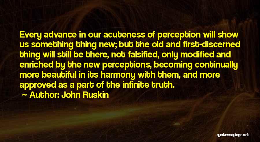 John Ruskin Quotes: Every Advance In Our Acuteness Of Perception Will Show Us Something Thing New; But The Old And First-discerned Thing Will