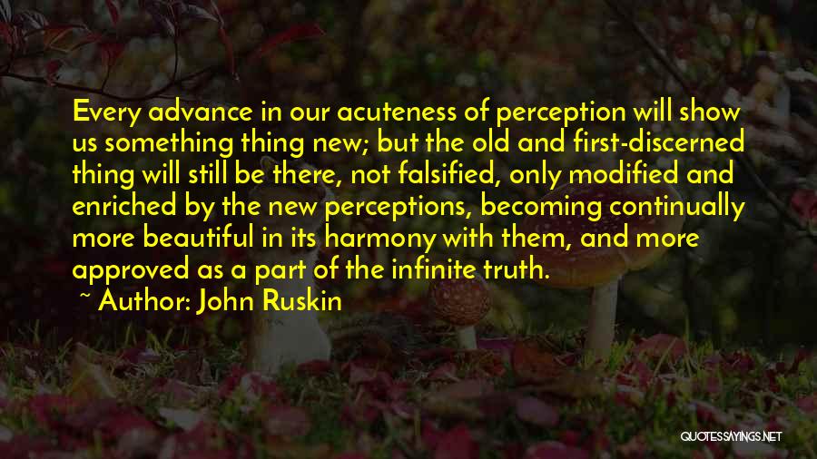 John Ruskin Quotes: Every Advance In Our Acuteness Of Perception Will Show Us Something Thing New; But The Old And First-discerned Thing Will