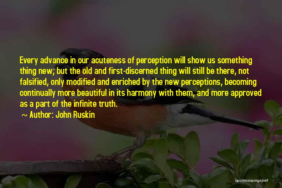 John Ruskin Quotes: Every Advance In Our Acuteness Of Perception Will Show Us Something Thing New; But The Old And First-discerned Thing Will