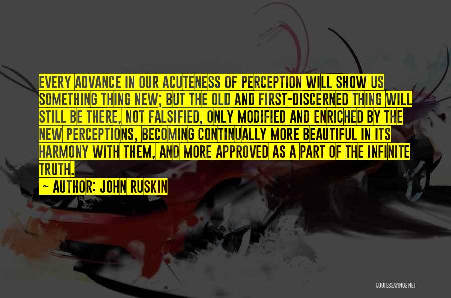 John Ruskin Quotes: Every Advance In Our Acuteness Of Perception Will Show Us Something Thing New; But The Old And First-discerned Thing Will