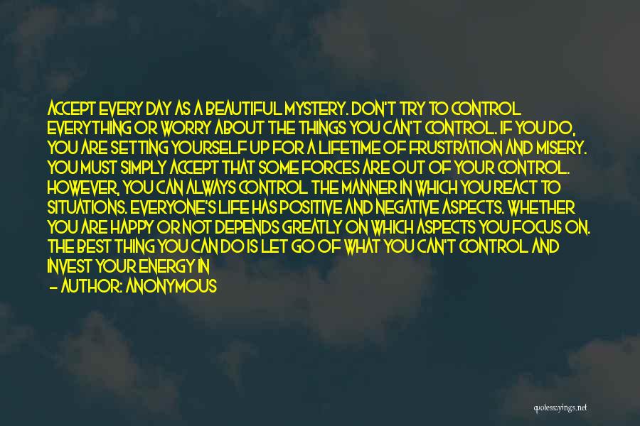 Anonymous Quotes: Accept Every Day As A Beautiful Mystery. Don't Try To Control Everything Or Worry About The Things You Can't Control.