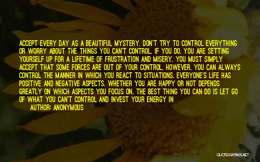 Anonymous Quotes: Accept Every Day As A Beautiful Mystery. Don't Try To Control Everything Or Worry About The Things You Can't Control.