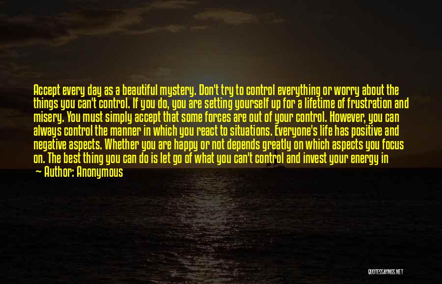 Anonymous Quotes: Accept Every Day As A Beautiful Mystery. Don't Try To Control Everything Or Worry About The Things You Can't Control.