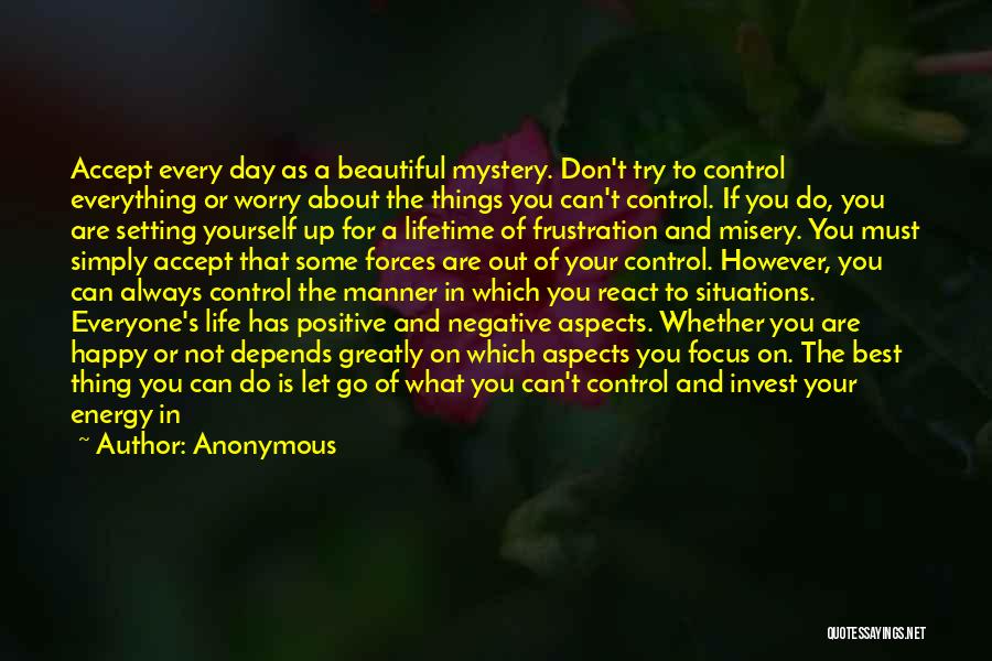 Anonymous Quotes: Accept Every Day As A Beautiful Mystery. Don't Try To Control Everything Or Worry About The Things You Can't Control.