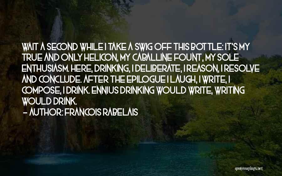 Francois Rabelais Quotes: Wait A Second While I Take A Swig Off This Bottle: It's My True And Only Helicon, My Caballine Fount,