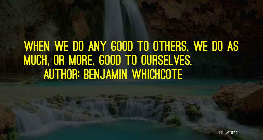 Benjamin Whichcote Quotes: When We Do Any Good To Others, We Do As Much, Or More, Good To Ourselves.