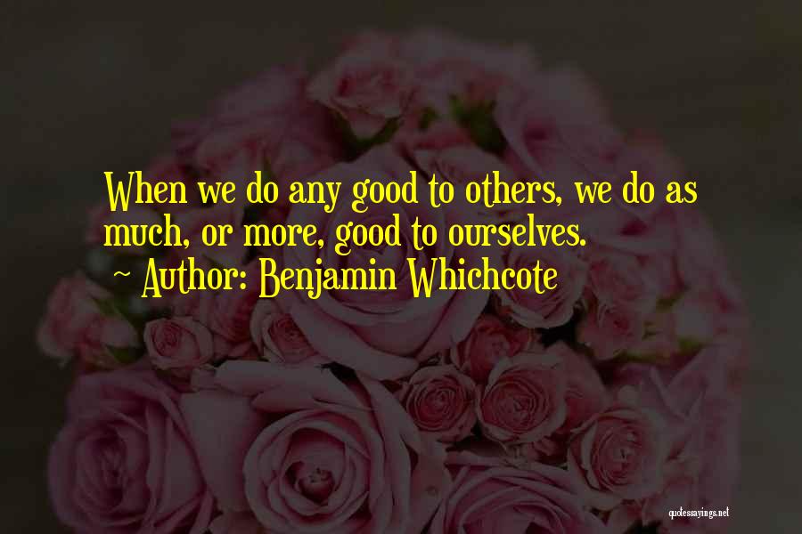 Benjamin Whichcote Quotes: When We Do Any Good To Others, We Do As Much, Or More, Good To Ourselves.