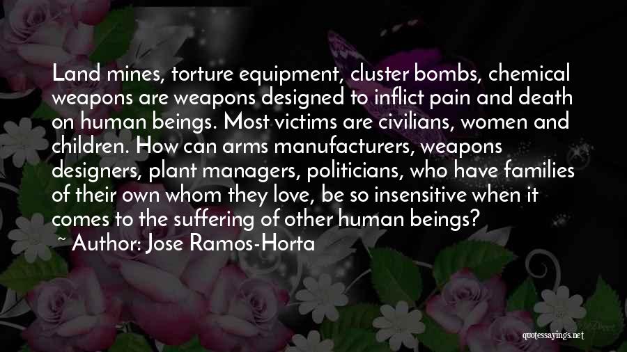 Jose Ramos-Horta Quotes: Land Mines, Torture Equipment, Cluster Bombs, Chemical Weapons Are Weapons Designed To Inflict Pain And Death On Human Beings. Most